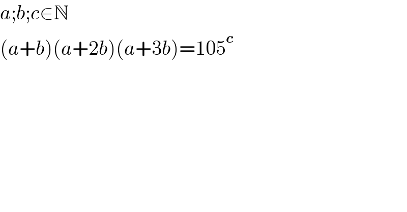a;b;c∈N  (a+b)(a+2b)(a+3b)=105^c   