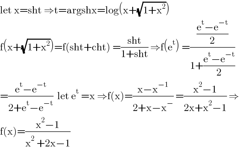 let x=sht ⇒t=argshx=log(x+(√(1+x^2 )))  f(x+(√(1+x^2 )))=f(sht+cht) =((sht)/(1+sht)) ⇒f(e^t ) =(((e^t −e^(−t) )/2)/(1+((e^t −e^(−t) )/2)))  =((e^t −e^(−t) )/(2+e^t −e^(−t) ))  let e^t  =x ⇒f(x)=((x−x^(−1) )/(2+x−x^− )) =((x^2 −1)/(2x+x^2 −1)) ⇒  f(x)=((x^2 −1)/(x^2  +2x−1))  