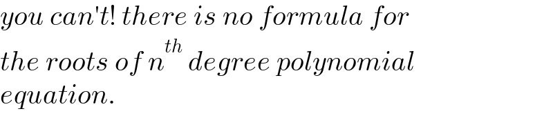 you can′t! there is no formula for  the roots of n^(th)  degree polynomial  equation.  