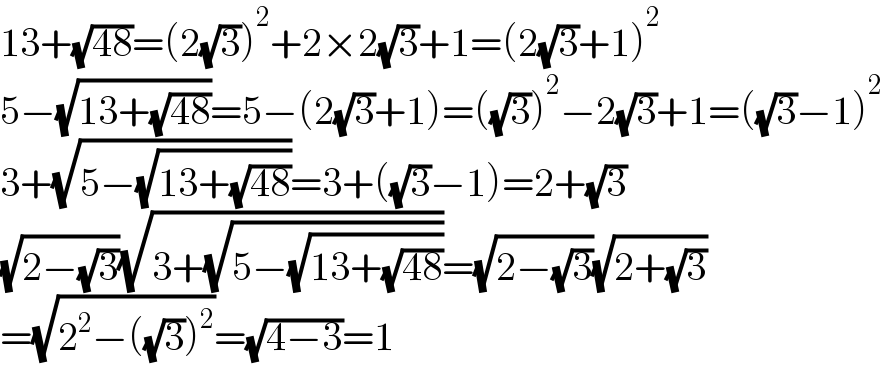13+(√(48))=(2(√3))^2 +2×2(√3)+1=(2(√3)+1)^2   5−(√(13+(√(48))))=5−(2(√3)+1)=((√3))^2 −2(√3)+1=((√3)−1)^2   3+(√(5−(√(13+(√(48))))))=3+((√3)−1)=2+(√3)  (√(2−(√3)))(√(3+(√(5−(√(13+(√(48))))))))=(√(2−(√3)))(√(2+(√3)))  =(√(2^2 −((√3))^2 ))=(√(4−3))=1  