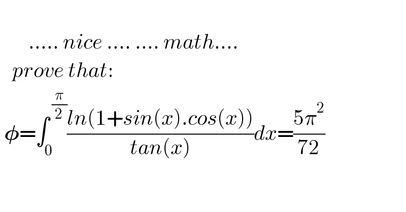               ..... nice .... .... math....     prove that:   𝛗=∫_0 ^( (π/2)) ((ln(1+sin(x).cos(x)))/(tan(x)))dx=((5π^2 )/(72))  