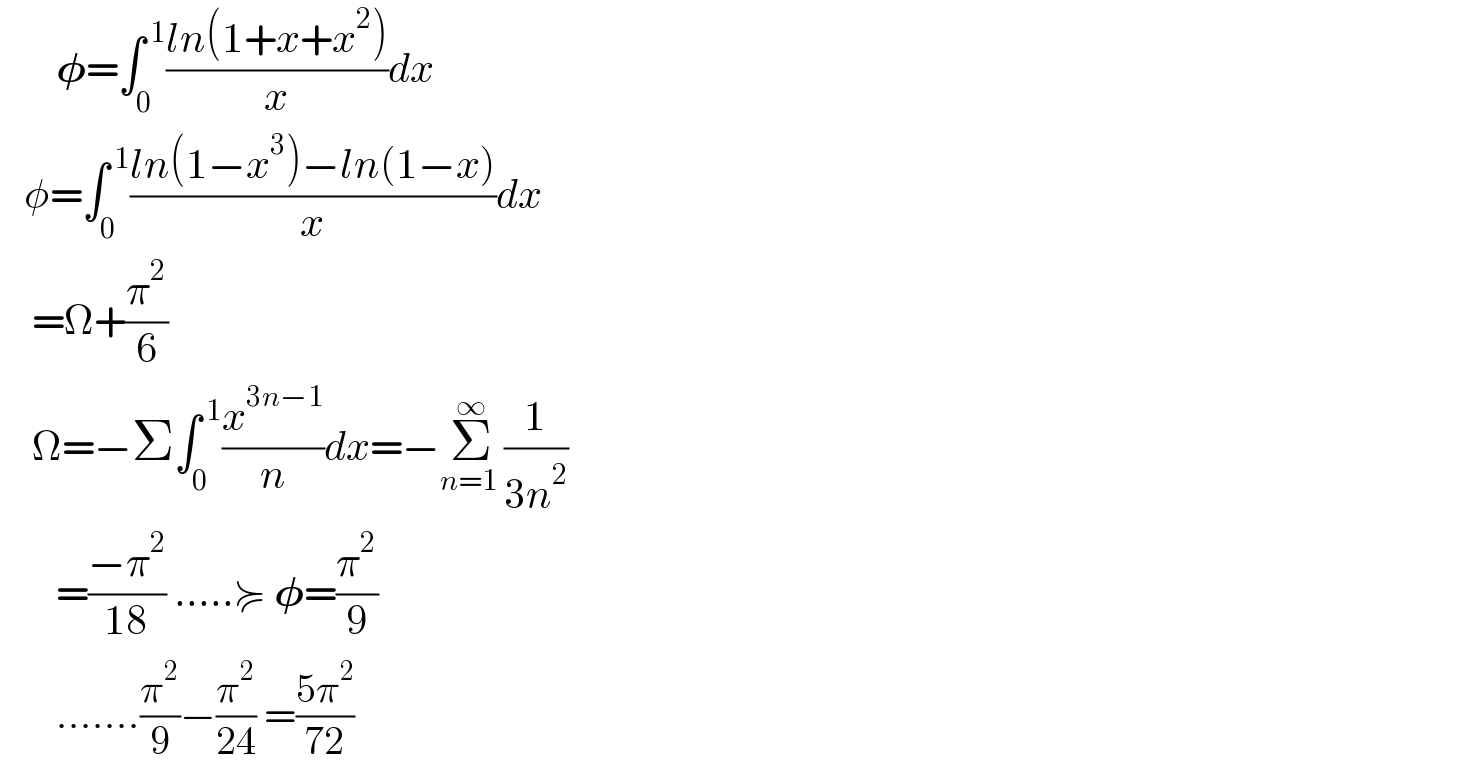        𝛗=∫_0 ^( 1) ((ln(1+x+x^2 ))/x)dx     φ=∫_0 ^( 1) ((ln(1−x^3 )−ln(1−x))/x)dx      =Ω+(π^2 /6)      Ω=−Σ∫_0 ^( 1) (x^(3n−1) /n)dx=−Σ_(n=1 ) ^∞ (1/(3n^2 ))         =((−π^2 )/(18)) .....≽ 𝛗=(π^2 /9)         .......(π^2 /9)−(π^2 /(24)) =((5π^2 )/(72))   