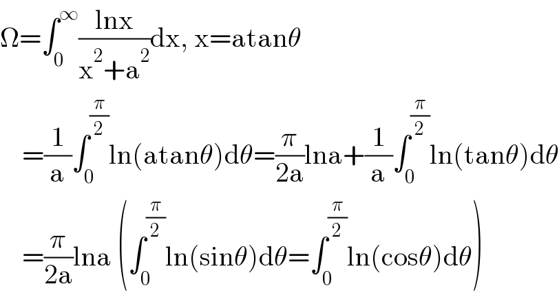 Ω=∫_0 ^∞ ((lnx)/(x^2 +a^2 ))dx, x=atanθ      =(1/a)∫_0 ^(π/2) ln(atanθ)dθ=(π/(2a))lna+(1/a)∫_0 ^(π/2) ln(tanθ)dθ      =(π/(2a))lna (∫_0 ^(π/2) ln(sinθ)dθ=∫_0 ^(π/2) ln(cosθ)dθ)  