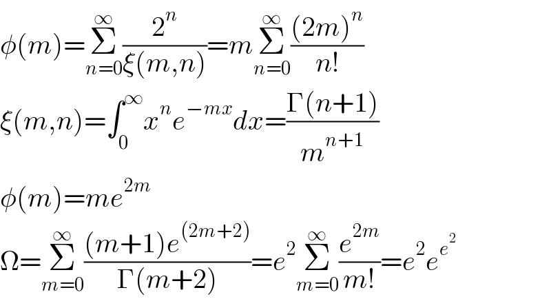 φ(m)=Σ_(n=0) ^∞ (2^n /(ξ(m,n)))=mΣ_(n=0) ^∞ (((2m)^n )/(n!))  ξ(m,n)=∫_0 ^∞ x^n e^(−mx) dx=((Γ(n+1))/m^(n+1) )  φ(m)=me^(2m)   Ω=Σ_(m=0) ^∞ (((m+1)e^((2m+2)) )/(Γ(m+2)))=e^2 Σ_(m=0) ^∞ (e^(2m) /(m!))=e^2 e^e^2    