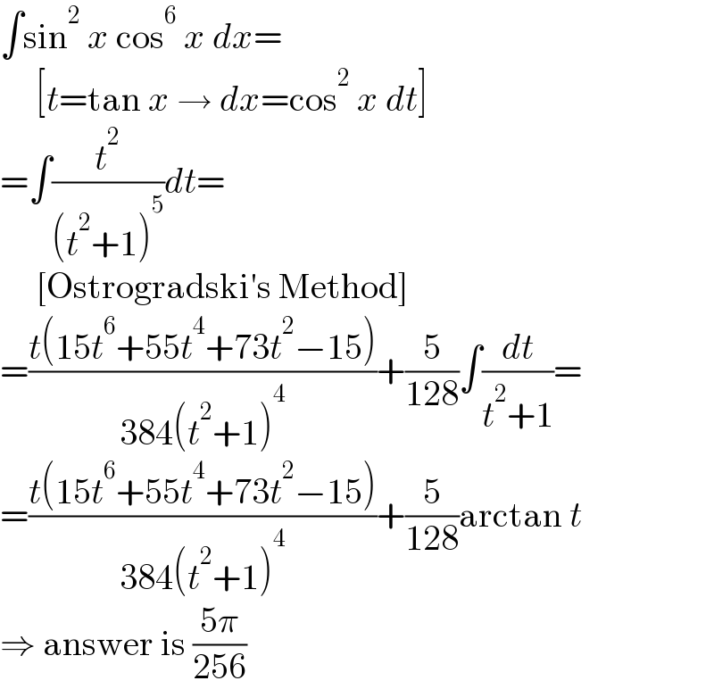 ∫sin^2  x cos^6  x dx=       [t=tan x → dx=cos^2  x dt]  =∫(t^2 /((t^2 +1)^5 ))dt=       [Ostrogradski′s Method]  =((t(15t^6 +55t^4 +73t^2 −15))/(384(t^2 +1)^4 ))+(5/(128))∫(dt/(t^2 +1))=  =((t(15t^6 +55t^4 +73t^2 −15))/(384(t^2 +1)^4 ))+(5/(128))arctan t  ⇒ answer is ((5π)/(256))  