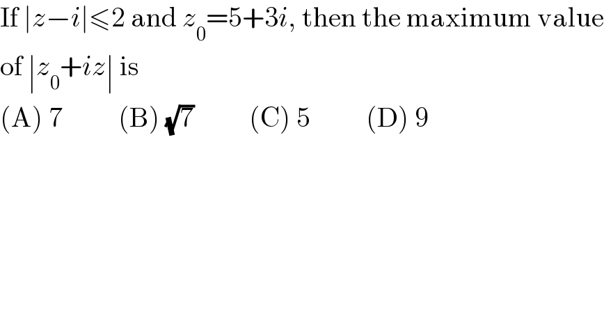 If ∣z−i∣≤2 and z_0 =5+3i, then the maximum value  of ∣z_0 +iz∣ is  (A) 7          (B) (√7)          (C) 5          (D) 9  