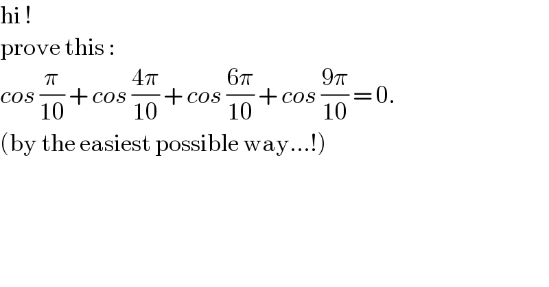 hi !  prove this :   cos (π/(10)) + cos ((4π)/(10)) + cos ((6π)/(10)) + cos ((9π)/(10)) = 0.  (by the easiest possible way...!)  