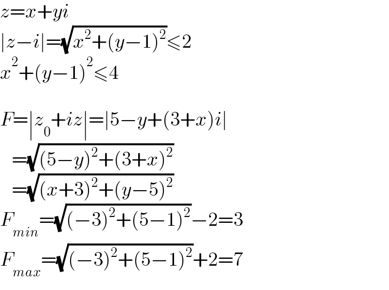 z=x+yi  ∣z−i∣=(√(x^2 +(y−1)^2 ))≤2  x^2 +(y−1)^2 ≤4    F=∣z_0 +iz∣=∣5−y+(3+x)i∣     =(√((5−y)^2 +(3+x)^2 ))     =(√((x+3)^2 +(y−5)^2 ))  F_(min) =(√((−3)^2 +(5−1)^2 ))−2=3  F_(max) =(√((−3)^2 +(5−1)^2 ))+2=7  