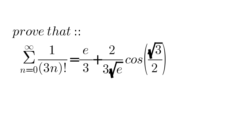  _           prove that ::          Σ_(n=0) ^∞ (1/((3n)!)) =(e/3)+(2/(3(√e))) cos(((√3)/2))    