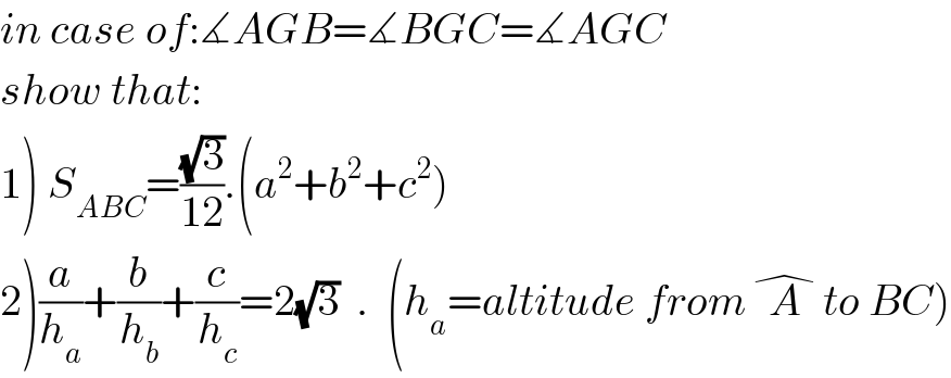 in case of:∡AGB=∡BGC=∡AGC  show that:  1) S_(ABC) =((√3)/(12)).(a^2 +b^2 +c^2 )  2)(a/h_a )+(b/h_b )+(c/h_c )=2(√3)  .  (h_a =altitude from A^�  to BC)  