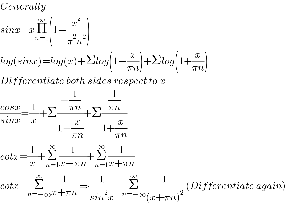 Generally  sinx=xΠ_(n=1) ^∞ (1−(x^2 /(π^2 n^2 )))  log(sinx)=log(x)+Σlog(1−(x/(πn)))+Σlog(1+(x/(πn)))  Differentiate both sides respect to x  ((cosx)/(sinx))=(1/x)+Σ((−(1/(πn)))/(1−(x/(πn))))+Σ((1/(πn))/(1+(x/(πn))))  cotx=(1/x)+Σ_(n=1) ^∞ (1/(x−πn))+Σ_(n=1) ^∞ (1/(x+πn))  cotx=Σ_(n=−∞) ^∞ (1/(x+πn)) ⇒(1/(sin^2 x))=Σ_(n=−∞) ^∞ (1/((x+πn)^2 )) (Differentiate again)  