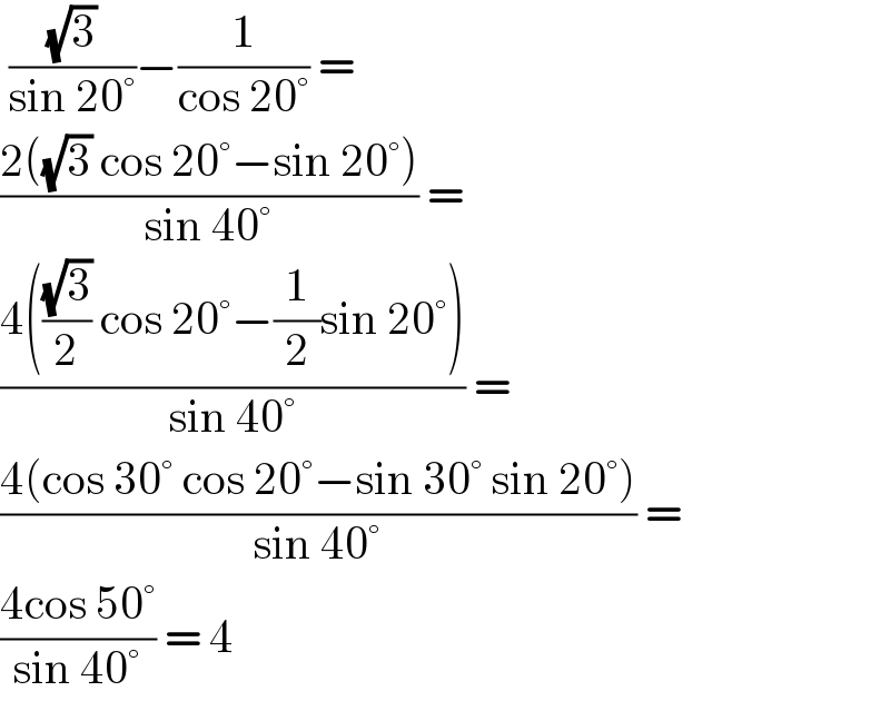  ((√3)/(sin 20°))−(1/(cos 20°)) =   ((2((√3) cos 20°−sin 20°))/(sin 40°)) =  ((4(((√3)/2) cos 20°−(1/2)sin 20°))/(sin 40°)) =  ((4(cos 30° cos 20°−sin 30° sin 20°))/(sin 40°)) =  ((4cos 50°)/(sin 40°)) = 4  