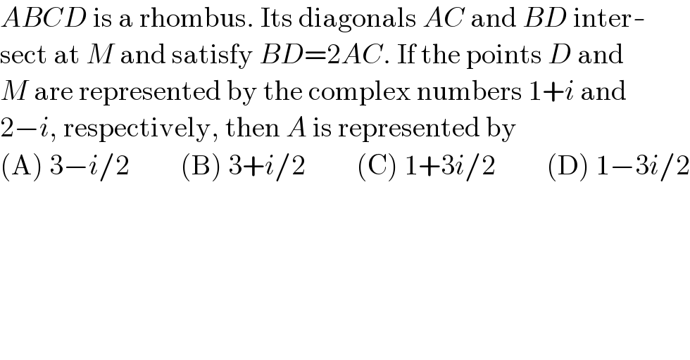 ABCD is a rhombus. Its diagonals AC and BD inter-  sect at M and satisfy BD=2AC. If the points D and  M are represented by the complex numbers 1+i and  2−i, respectively, then A is represented by  (A) 3−i/2         (B) 3+i/2         (C) 1+3i/2         (D) 1−3i/2  