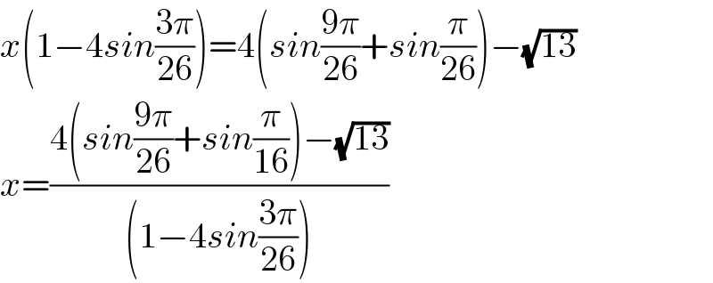 x(1−4sin((3π)/(26)))=4(sin((9π)/(26))+sin(π/(26)))−(√(13))  x=((4(sin((9π)/(26))+sin(π/(16)))−(√(13)))/((1−4sin((3π)/(26)))))  