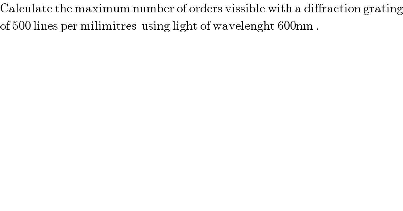 Calculate the maximum number of orders vissible with a diffraction grating  of 500 lines per milimitres  using light of wavelenght 600nm .  