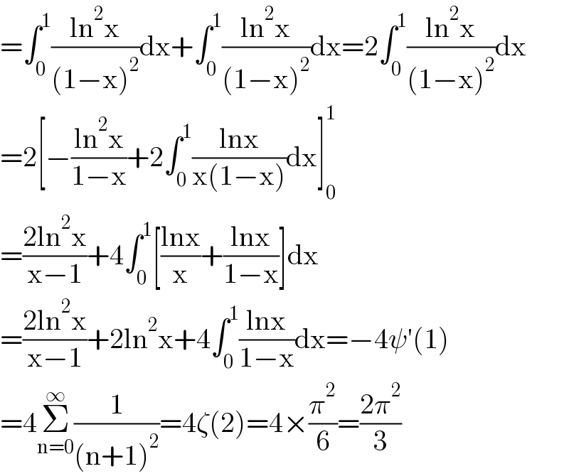 =∫_0 ^1 ((ln^2 x)/((1−x)^2 ))dx+∫_0 ^1 ((ln^2 x)/((1−x)^2 ))dx=2∫_0 ^1 ((ln^2 x)/((1−x)^2 ))dx  =2[−((ln^2 x)/(1−x))+2∫_0 ^1 ((lnx)/(x(1−x)))dx]_0 ^1   =((2ln^2 x)/(x−1))+4∫_0 ^1 [((lnx)/x)+((lnx)/(1−x))]dx  =((2ln^2 x)/(x−1))+2ln^2 x+4∫_0 ^1 ((lnx)/(1−x))dx=−4ψ′(1)  =4Σ_(n=0) ^∞ (1/((n+1)^2 ))=4ζ(2)=4×(π^2 /6)=((2π^2 )/3)  