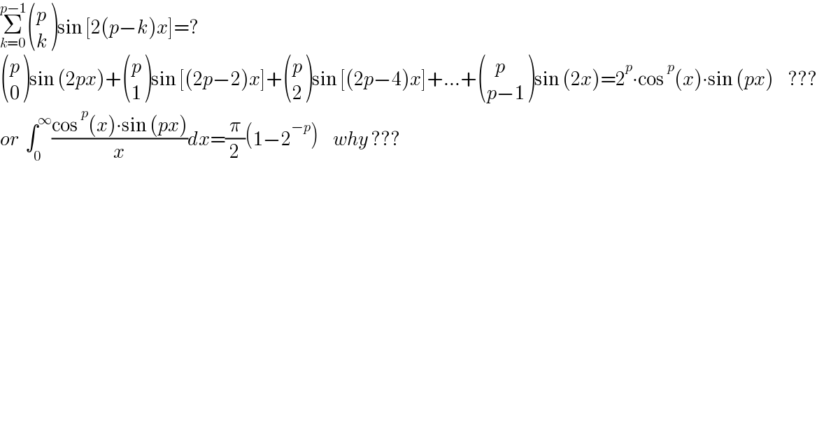 Σ_(k=0) ^(p−1)  ((p),(k) )sin [2(p−k)x]=?   ((p),(0) )sin (2px)+ ((p),(1) )sin [(2p−2)x]+ ((p),(2) )sin [(2p−4)x]+...+ (((   p)),((p−1)) )sin (2x)=2^p ∙cos^p (x)∙sin (px)     ???  or  ∫_0 ^∞ ((cos^p (x)∙sin (px))/x)dx=(π/2)(1−2^(−p) )     why ???  