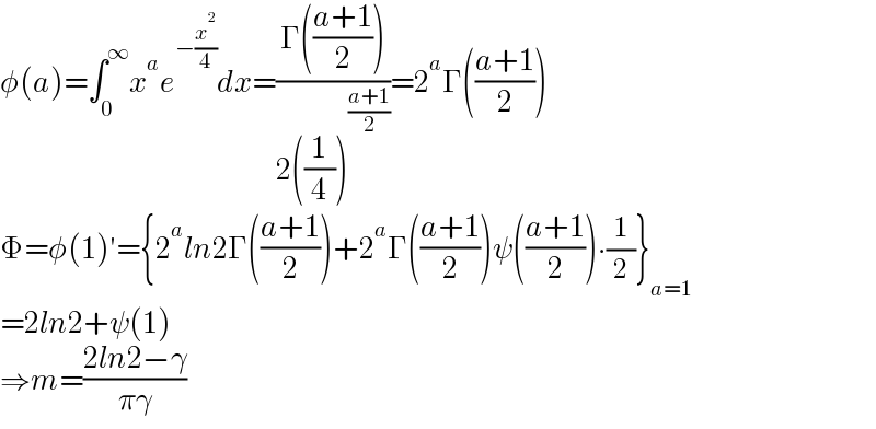 φ(a)=∫_0 ^∞ x^a e^(−(x^2 /4)) dx=((Γ(((a+1)/2)))/(2((1/4))^((a+1)/2) ))=2^a Γ(((a+1)/2))  Φ=φ(1)′={2^a ln2Γ(((a+1)/2))+2^a Γ(((a+1)/2))ψ(((a+1)/2))∙(1/2)}_(a=1)   =2ln2+ψ(1)  ⇒m=((2ln2−γ)/(πγ))  