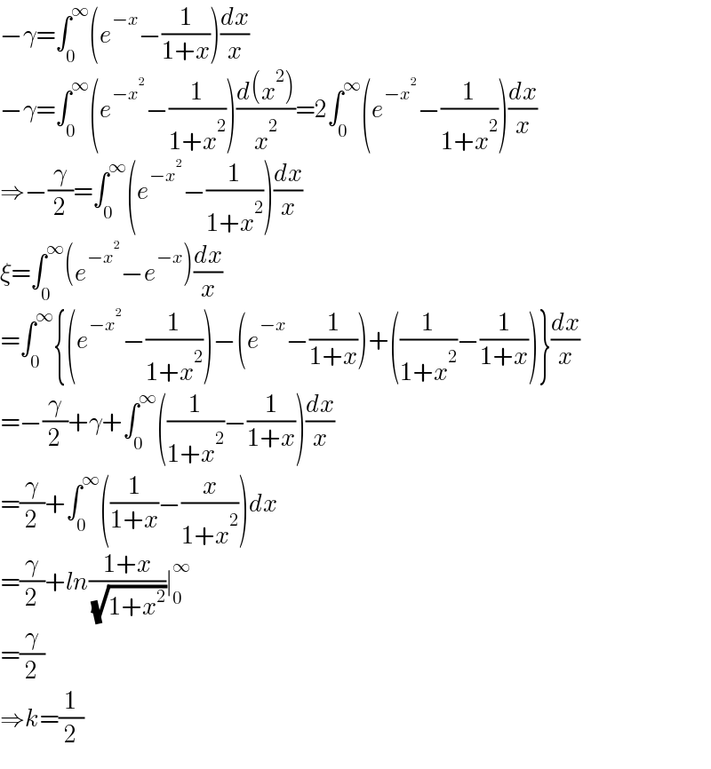 −γ=∫_0 ^∞ (e^(−x) −(1/(1+x)))(dx/x)  −γ=∫_0 ^∞ (e^(−x^2 ) −(1/(1+x^2 )))((d(x^2 ))/x^2 )=2∫_0 ^∞ (e^(−x^2 ) −(1/(1+x^2 )))(dx/x)  ⇒−(γ/2)=∫_0 ^∞ (e^(−x^2 ) −(1/(1+x^2 )))(dx/x)  ξ=∫_0 ^∞ (e^(−x^2 ) −e^(−x) )(dx/x)  =∫_0 ^∞ {(e^(−x^2 ) −(1/(1+x^2 )))−(e^(−x) −(1/(1+x)))+((1/(1+x^2 ))−(1/(1+x)))}(dx/x)  =−(γ/2)+γ+∫_0 ^∞ ((1/(1+x^2 ))−(1/(1+x)))(dx/x)  =(γ/2)+∫_0 ^∞ ((1/(1+x))−(x/(1+x^2 )))dx  =(γ/2)+ln((1+x)/( (√(1+x^2 ))))∣_0 ^∞   =(γ/2)  ⇒k=(1/2)  