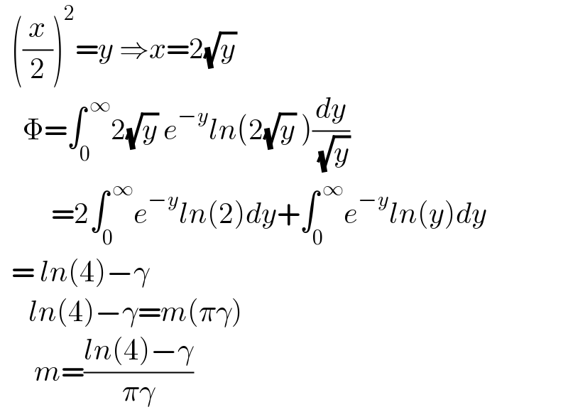   ((x/2))^2 =y ⇒x=2(√y)      Φ=∫_0 ^( ∞) 2(√y) e^(−y) ln(2(√y) )(dy/( (√y)))           =2∫_0 ^( ∞) e^(−y) ln(2)dy+∫_0 ^( ∞) e^(−y) ln(y)dy    = ln(4)−γ       ln(4)−γ=m(πγ)        m=((ln(4)−γ)/(πγ))  
