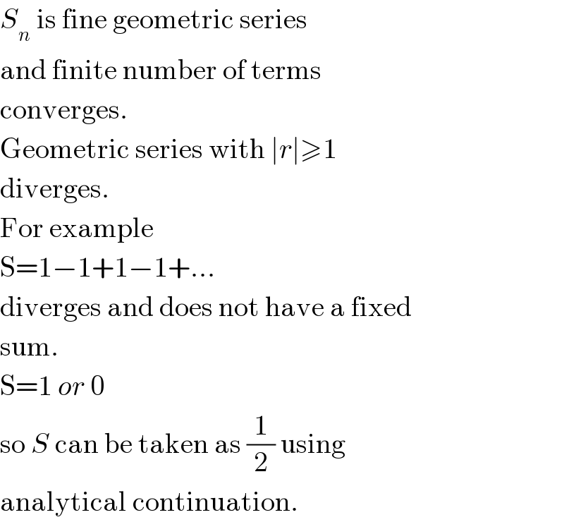 S_n  is fine geometric series  and finite number of terms  converges.  Geometric series with ∣r∣≥1  diverges.   For example  S=1−1+1−1+...  diverges and does not have a fixed  sum.  S=1 or 0   so S can be taken as (1/2) using  analytical continuation.  