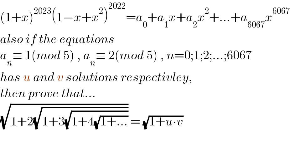 (1+x)^(2023) (1−x+x^2 )^(2022) =a_0 +a_1 x+a_2 x^2 +...+a_(6067) x^(6067)   also if the equations  a_n ≡ 1(mod 5) , a_n ≡ 2(mod 5) , n=0;1;2;...;6067  has u and v solutions respectivley,  then prove that...  (√(1+2(√(1+3(√(1+4(√(1+...)))))))) = (√(1+u∙v))  