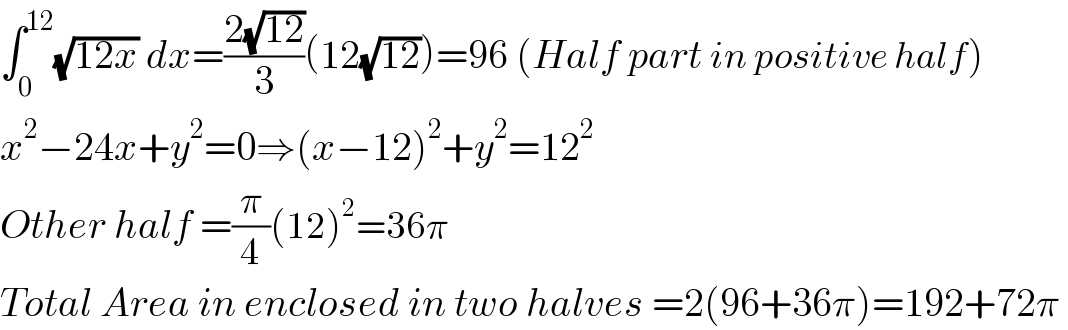 ∫_0 ^(12) (√(12x)) dx=((2(√(12)))/3)(12(√(12)))=96 (Half part in positive half)  x^2 −24x+y^2 =0⇒(x−12)^2 +y^2 =12^2   Other half =(π/4)(12)^2 =36π  Total Area in enclosed in two halves =2(96+36π)=192+72π   