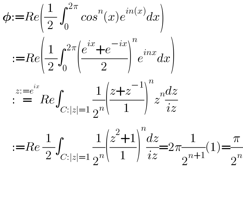  ð�›—:=Re((1/2) âˆ«_0 ^( 2Ï€)  cos^n (x)e^(in(x)) dx)       :=Re((1/2)âˆ«_0 ^( 2Ï€) (((e^(ix) +e^(âˆ’ix) )/2))^n e^(inx) dx)       :=^(z:=e^(ix) ) Reâˆ«_(C:âˆ£zâˆ£=1) (1/2^n )(((z+z^(âˆ’1) )/1))^n z^n (dz/(iz))       :=Re (1/2)âˆ«_(C:âˆ£zâˆ£=1) (1/2^n )(((z^2 +1)/1))^n (dz/(iz))=2Ï€(1/2^(n+1) )(1)=(Ï€/2^n )               