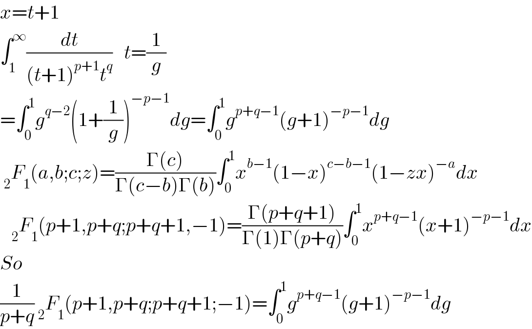 x=t+1  ∫_1 ^∞ (dt/((t+1)^(p+1) t^q ))   t=(1/g)  =∫_0 ^1 g^(q−2) (1+(1/g))^(−p−1) dg=∫_0 ^1 g^(p+q−1) (g+1)^(−p−1) dg   _2 F_1 (a,b;c;z)=((Γ(c))/(Γ(c−b)Γ(b)))∫_0 ^1 x^(b−1) (1−x)^(c−b−1) (1−zx)^(−a) dx     _2 F_1 (p+1,p+q;p+q+1,−1)=((Γ(p+q+1))/(Γ(1)Γ(p+q)))∫_0 ^1 x^(p+q−1) (x+1)^(−p−1) dx  So  (1/(p+q)) _2 F_1 (p+1,p+q;p+q+1;−1)=∫_0 ^1 g^(p+q−1) (g+1)^(−p−1) dg  