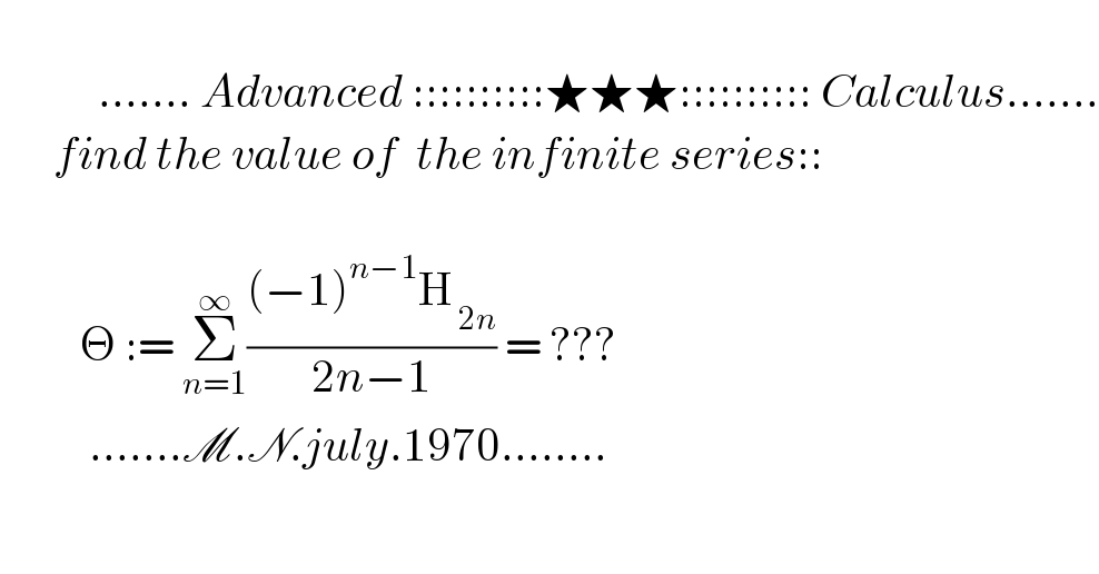                   ....... Advanced ::::::::::★★★:::::::::: Calculus.......        find the value of  the infinite series::                   Θ := Σ_(n=1) ^∞ (((−1)^(n−1) H_( 2n) )/(2n−1)) = ???            .......M.N.july.1970........  