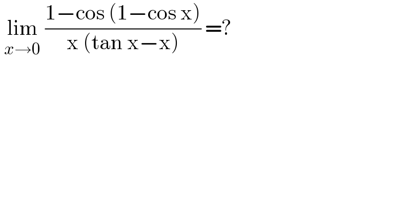  lim_(x→0)  ((1−cos (1−cos x))/(x (tan x−x))) =?  