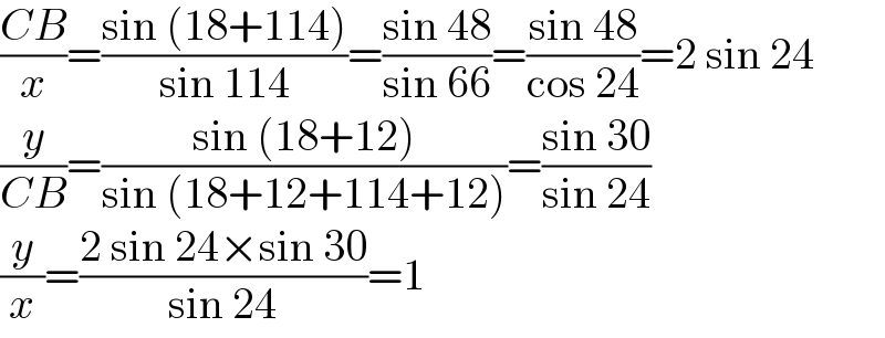((CB)/x)=((sin (18+114))/(sin 114))=((sin 48)/(sin 66))=((sin 48)/(cos 24))=2 sin 24  (y/(CB))=((sin (18+12))/(sin (18+12+114+12)))=((sin 30)/(sin 24))  (y/x)=((2 sin 24×sin 30)/(sin 24))=1  
