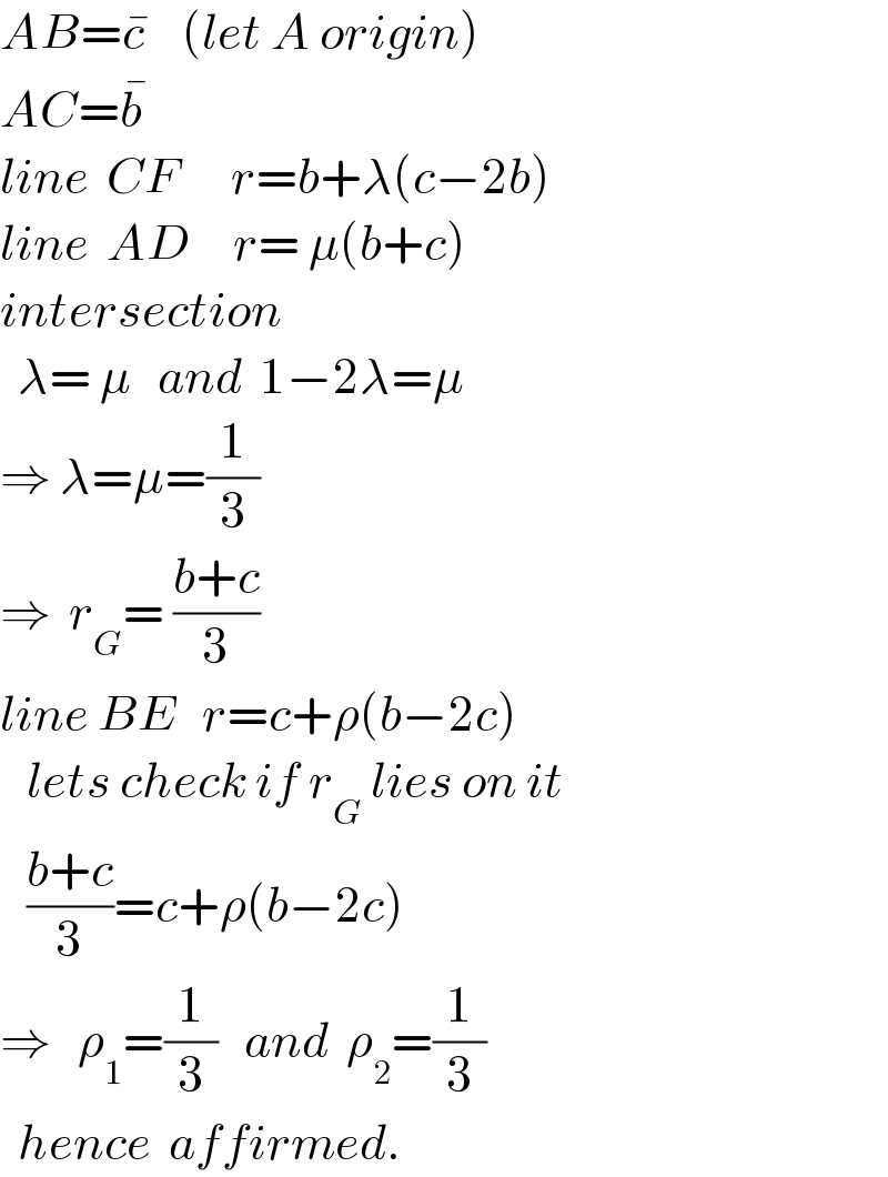 AB=c^�     (let A origin)  AC=b^�   line  CF      r=b+λ(c−2b)  line  AD     r= μ(b+c)  intersection    λ= μ   and  1−2λ=μ  ⇒ λ=μ=(1/3)  ⇒  r_G = ((b+c)/3)  line BE   r=c+ρ(b−2c)     lets check if r_G  lies on it     ((b+c)/3)=c+ρ(b−2c)  ⇒   ρ_1 =(1/3)   and  ρ_2 =(1/3)    hence  affirmed.  