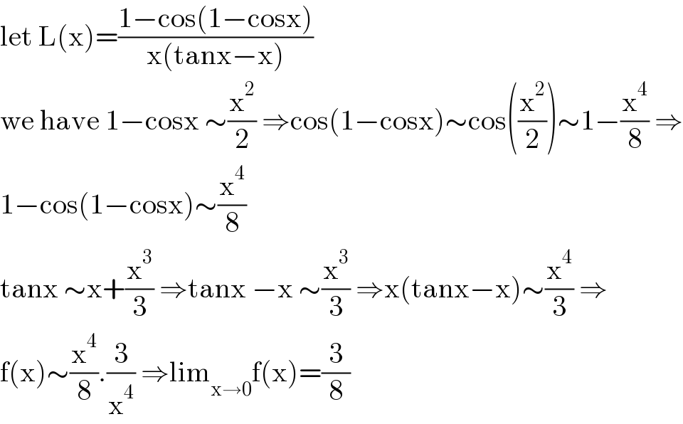 let L(x)=((1−cos(1−cosx))/(x(tanx−x)))  we have 1−cosx ∼(x^2 /2) ⇒cos(1−cosx)∼cos((x^2 /2))∼1−(x^4 /8) ⇒  1−cos(1−cosx)∼(x^4 /8)  tanx ∼x+(x^3 /3) ⇒tanx −x ∼(x^3 /3) ⇒x(tanx−x)∼(x^4 /3) ⇒  f(x)∼(x^4 /8).(3/x^4 ) ⇒lim_(x→0) f(x)=(3/8)  