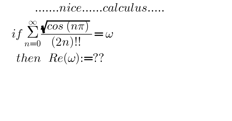                .......nice......calculus.....       if Σ_(n=0) ^∞ (((√(cos (nπ))) )/((2n)!!)) = ω         then   Re(ω):=??  