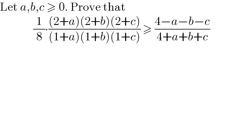 Let a,b,c ≥ 0. Prove that                (1/8)∙(((2+a)(2+b)(2+c))/((1+a)(1+b)(1+c))) ≥ ((4−a−b−c)/(4+a+b+c))                  