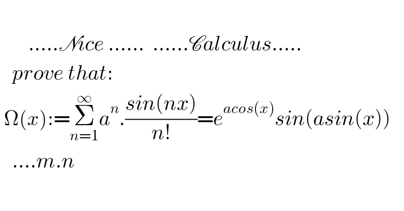          .....Nice ......  ......Calculus.....     prove that:   Ω(x):=Σ_(n=1) ^∞ a^n .((sin(nx))/(n!))=e^(acos(x)) sin(asin(x))     ....m.n  