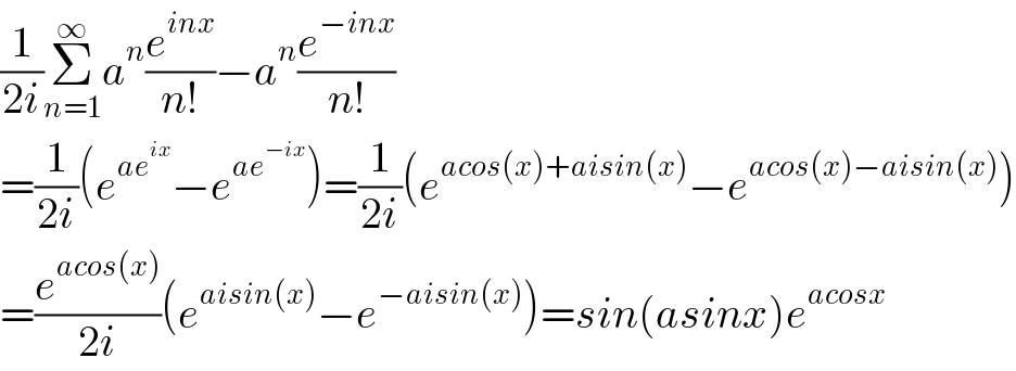 (1/(2i))Σ_(n=1) ^∞ a^n (e^(inx) /(n!))−a^n (e^(−inx) /(n!))  =(1/(2i))(e^(ae^(ix) ) −e^(ae^(−ix) ) )=(1/(2i))(e^(acos(x)+aisin(x)) −e^(acos(x)−aisin(x)) )  =(e^(acos(x)) /(2i))(e^(aisin(x)) −e^(−aisin(x)) )=sin(asinx)e^(acosx)   