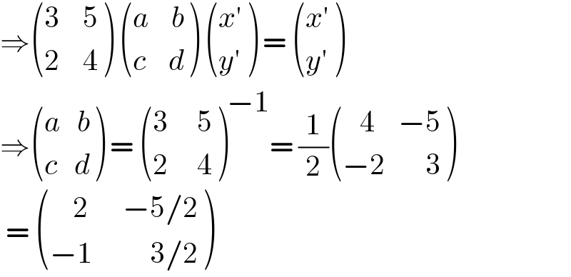 ⇒ (((3    5)),((2    4)) )  (((a    b)),((c    d)) )  (((x′)),((y′)) ) =  (((x′)),((y′)) )  ⇒ (((a   b)),((c   d)) ) =  (((3     5)),((2     4)) )^(−1) = (1/2) (((   4    −5)),((−2       3)) )   =  (((    2      −5/2)),((−1          3/2)) )  