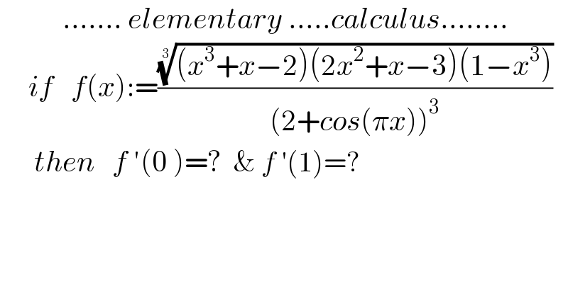            ....... elementary .....calculus........       if   f(x):=((((x^3 +x−2)(2x^2 +x−3)(1−x^3 )))^(1/3) /((2+cos(πx))^3 ))        then   f ′(0 )=?  & f ′(1)=?    