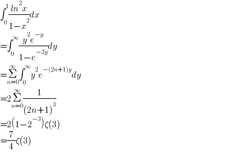 ∫_0 ^1 ((ln^2 x)/(1−x^2 ))dx  =∫_0 ^∞ ((y^2 e^(−y) )/(1−e^(−2y) ))dy  =Σ_(n=0) ^∞ ∫_0 ^∞ y^2 e^(−(2n+1)y) dy  =2Σ_(n=0) ^∞ (1/((2n+1)^3 ))  =2(1−2^(−3) )ζ(3)  =(7/4)ζ(3)  