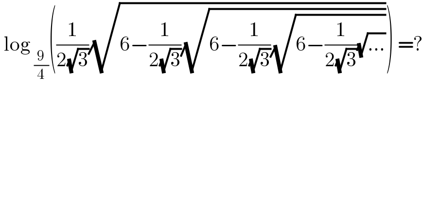  log _(9/4) ((1/(2(√3)))(√(6−(1/(2(√3)))(√(6−(1/(2(√3)))(√(6−(1/(2(√3)))(√(...))))))))) =?  