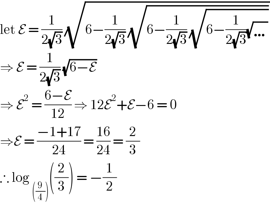 let E = (1/(2(√3))) (√(6−(1/(2(√3))) (√(6−(1/(2(√3))) (√(6−(1/(2(√3)))(√…)))))))  ⇒ E = (1/(2(√3))) (√(6−E))   ⇒ E^2  = ((6−E)/(12)) ⇒ 12E^2 +E−6 = 0  ⇒E = ((−1+17)/(24)) = ((16)/(24)) = (2/3)  ∴ log _(((9/4))) ((2/3)) = −(1/2)  