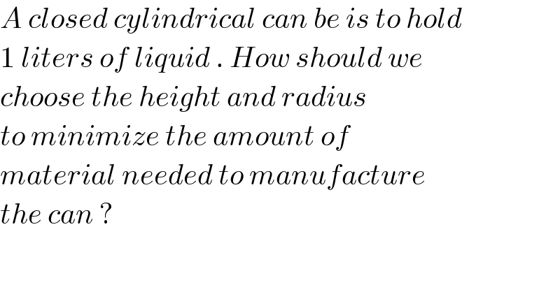 A closed cylindrical can be is to hold  1 liters of liquid . How should we   choose the height and radius   to minimize the amount of  material needed to manufacture  the can ?   