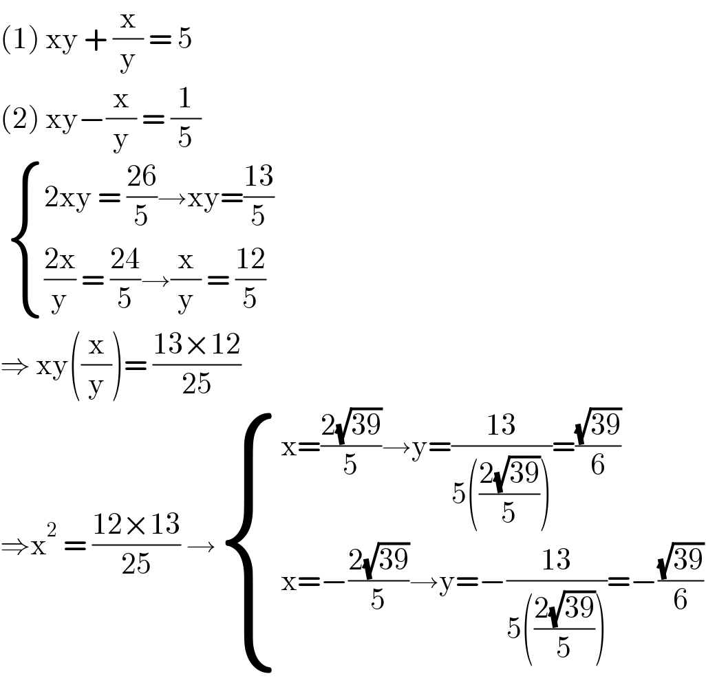 (1) xy + (x/y) = 5  (2) xy−(x/y) = (1/5)    { ((2xy = ((26)/5)→xy=((13)/5))),((((2x)/y) = ((24)/5)→(x/y) = ((12)/5))) :}  ⇒ xy((x/y))= ((13×12)/(25))  ⇒x^2  = ((12×13)/(25)) → { ((x=((2(√(39)))/5)→y=((13)/(5(((2(√(39)))/5))))=((√(39))/6))),((x=−((2(√(39)))/5)→y=−((13)/(5(((2(√(39)))/5))))=−((√(39))/6))) :}  