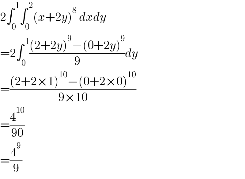 2∫_0 ^( 1) ∫_0 ^( 2) (x+2y)^8  dxdy  =2∫_0 ^( 1) (((2+2y)^9 −(0+2y)^9 )/9)dy  =(((2+2×1)^(10) −(0+2×0)^(10) )/(9×10))  =(4^(10) /(90))  =(4^9 /9)  