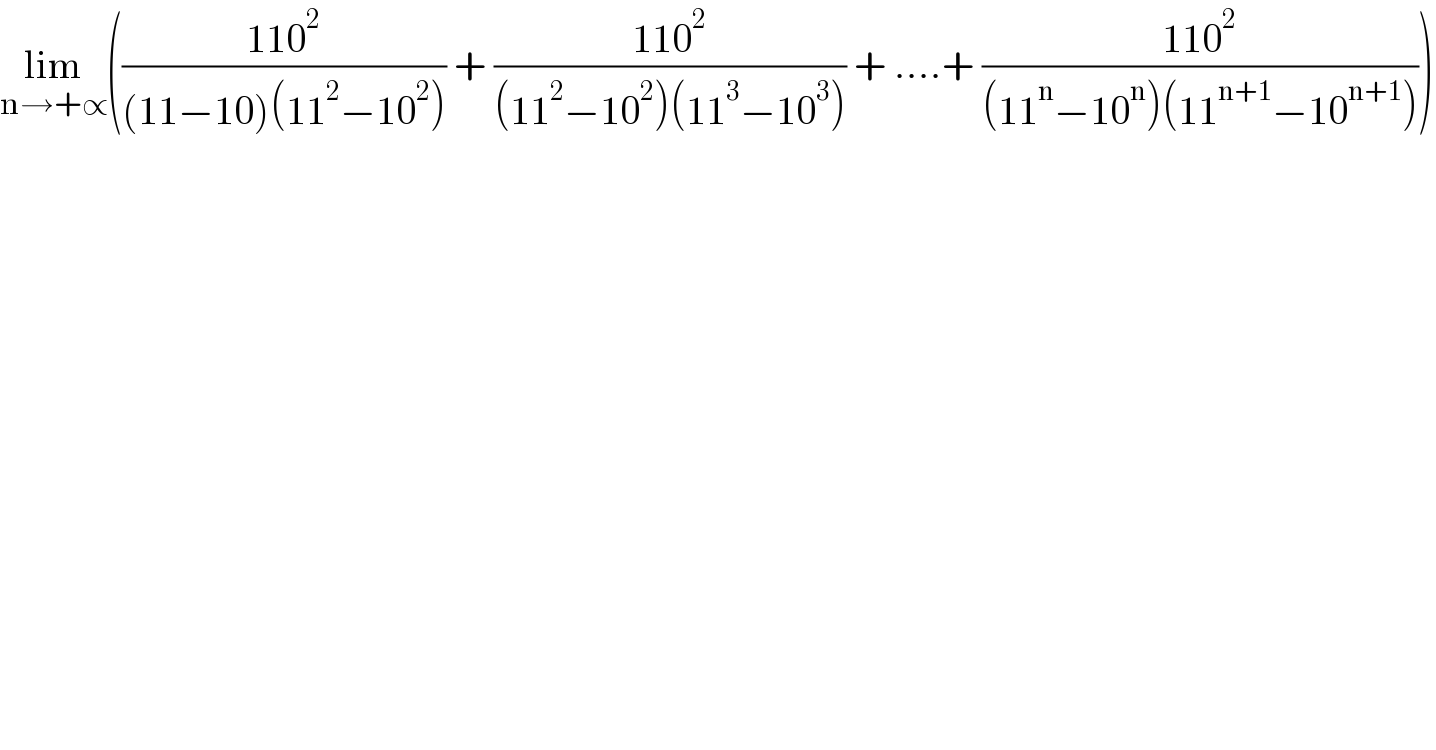 lim_(n→+∝) (((110^2 )/((11−10)(11^2 −10^2 ))) + ((110^2 )/((11^2 −10^2 )(11^3 −10^3 ))) + ....+ ((110^2 )/((11^n −10^n )(11^(n+1) −10^(n+1) ))))  