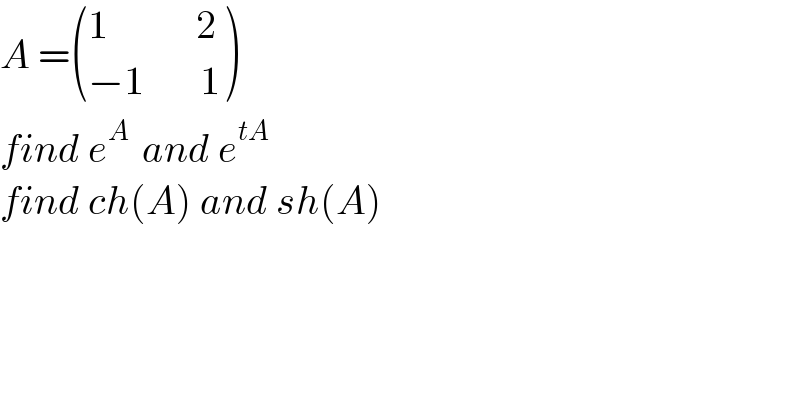 A = (((1           2)),((−1       1)) )  find e^(A )  and e^(tA)   find ch(A) and sh(A)  