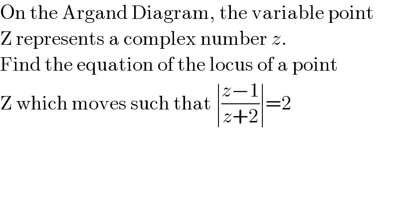 On the Argand Diagram, the variable point  Z represents a complex number z.  Find the equation of the locus of a point  Z which moves such that ∣((z−1)/(z+2))∣=2  