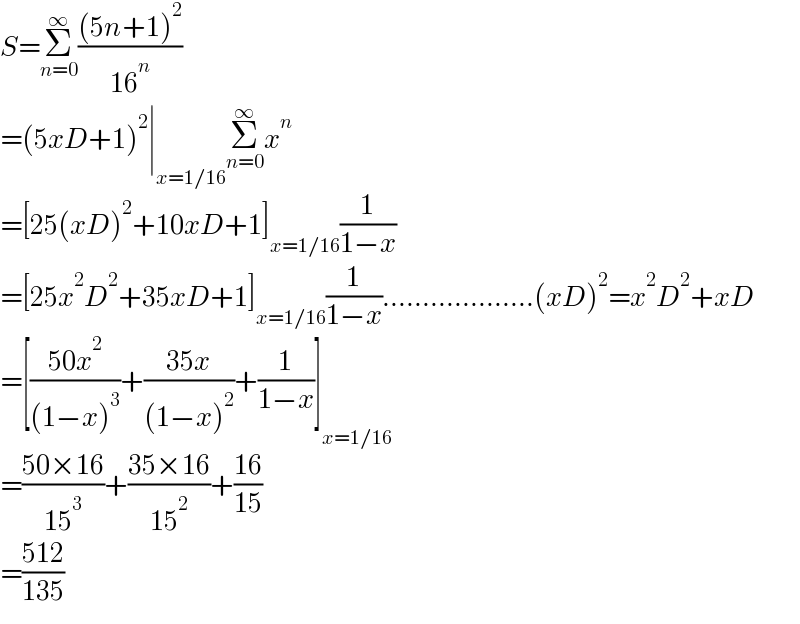 S=Σ_(n=0) ^∞ (((5n+1)^2 )/(16^n ))  =(5xD+1)^2 ∣_(x=1/16) Σ_(n=0) ^∞ x^n   =[25(xD)^2 +10xD+1]_(x=1/16) (1/(1−x))  =[25x^2 D^2 +35xD+1]_(x=1/16) (1/(1−x))...................(xD)^2 =x^2 D^2 +xD  =[((50x^2 )/((1−x)^3 ))+((35x)/((1−x)^2 ))+(1/(1−x))]_(x=1/16)   =((50×16)/(15^3 ))+((35×16)/(15^2 ))+((16)/(15))  =((512)/(135))  